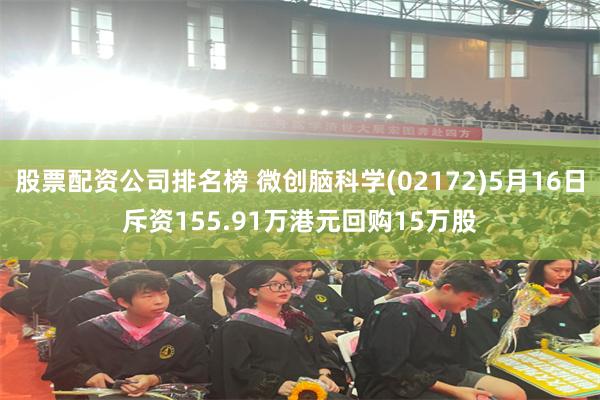 股票配资公司排名榜 微创脑科学(02172)5月16日斥资155.91万港元回购15万股