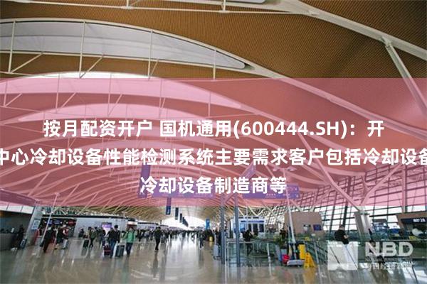 按月配资开户 国机通用(600444.SH)：开发的数据中心冷却设备性能检测系统主要需求客户包括冷却设备制造商等