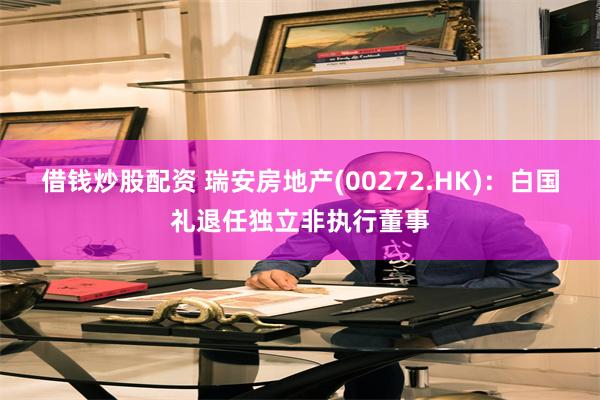 借钱炒股配资 瑞安房地产(00272.HK)：白国礼退任独立非执行董事