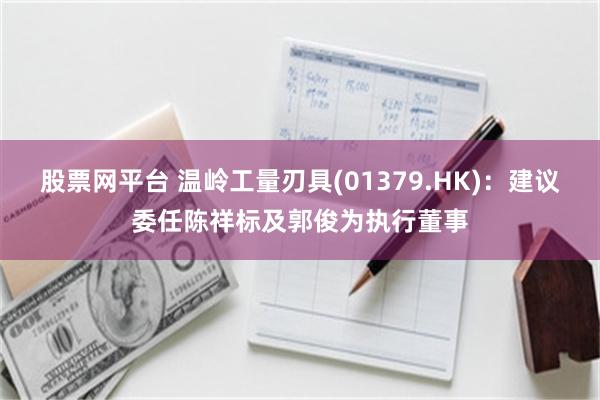 股票网平台 温岭工量刃具(01379.HK)：建议委任陈祥标及郭俊为执行董事