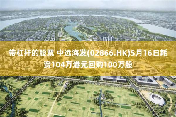 带杠杆的股票 中远海发(02866.HK)5月16日耗资104万港元回购100万股