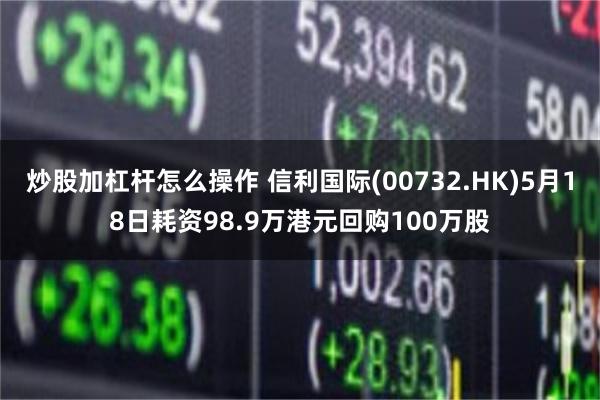 炒股加杠杆怎么操作 信利国际(00732.HK)5月18日耗资98.9万港元回购100万股