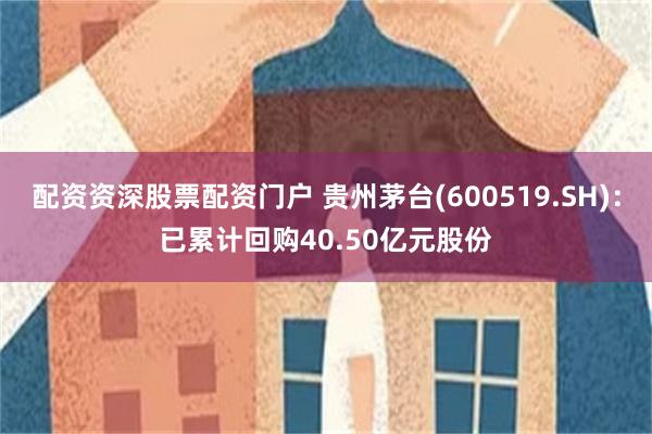 配资资深股票配资门户 贵州茅台(600519.SH)：已累计回购40.50亿元股份