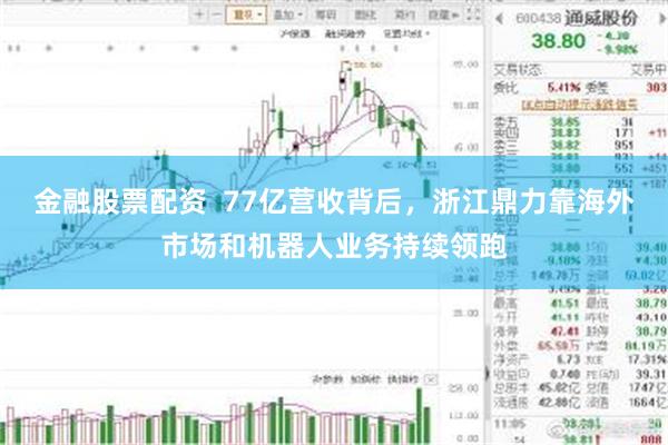 金融股票配资  77亿营收背后，浙江鼎力靠海外市场和机器人业务持续领跑