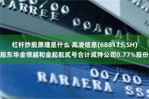 杠杆炒股原理是什么 高凌信息(688175.SH)股东华金领越和金起航贰号合计减持公司0.77%股份