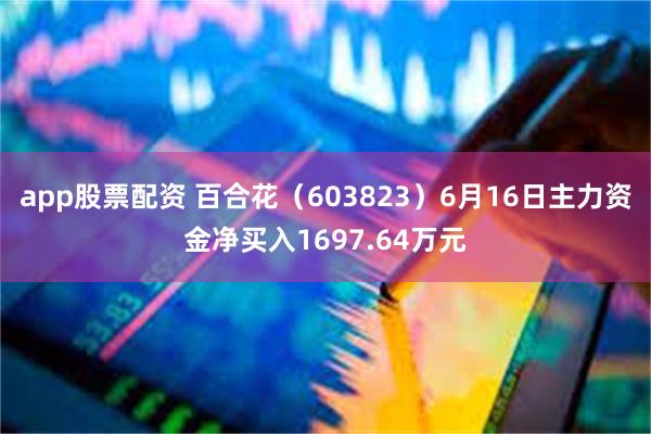 app股票配资 百合花（603823）6月16日主力资金净买入1697.64万元