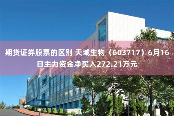期货证券股票的区别 天域生物（603717）6月16日主力资金净买入272.21万元