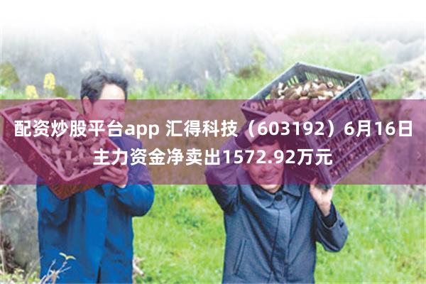 配资炒股平台app 汇得科技（603192）6月16日主力资金净卖出1572.92万元