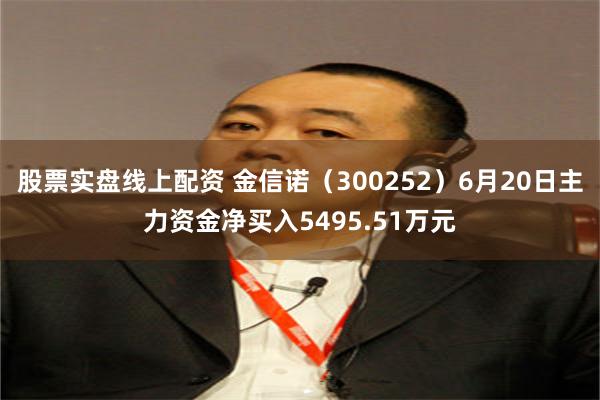 股票实盘线上配资 金信诺（300252）6月20日主力资金净买入5495.51万元