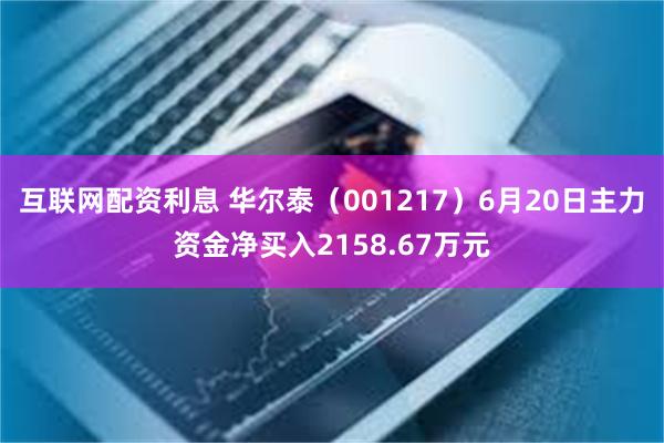 互联网配资利息 华尔泰（001217）6月20日主力资金净买入2158.67万元