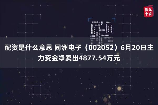 配资是什么意思 同洲电子（002052）6月20日主力资金净卖出4877.54万元