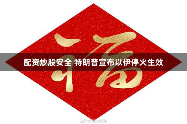 配资炒股安全 特朗普宣布以伊停火生效
