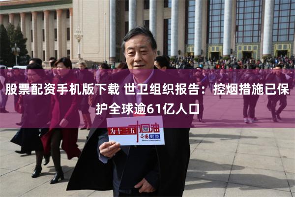 股票配资手机版下载 世卫组织报告:控烟措施已保护全球逾61亿人口