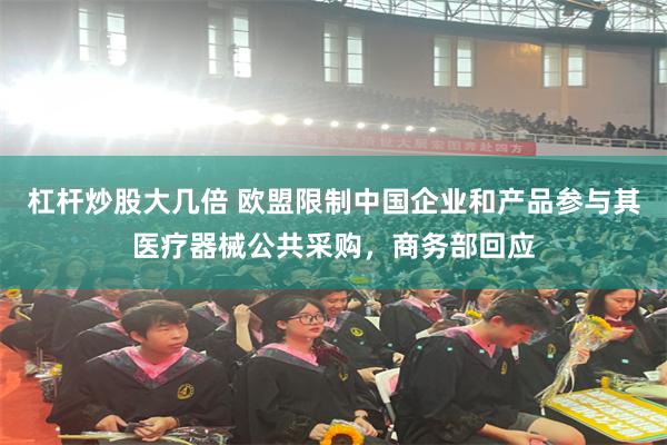 杠杆炒股大几倍 欧盟限制中国企业和产品参与其医疗器械公共采购，商务部回应