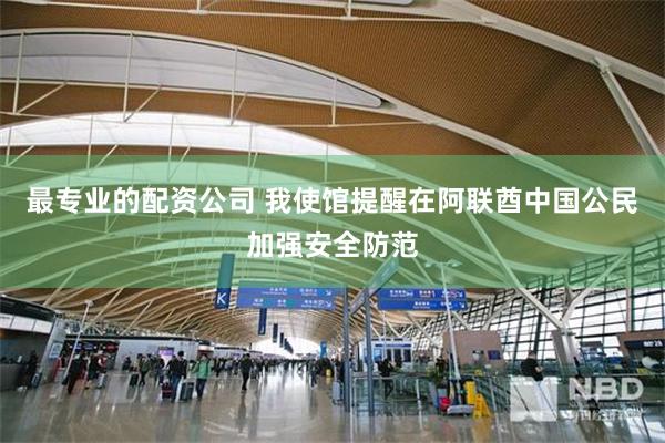 最专业的配资公司 我使馆提醒在阿联酋中国公民加强安全防范
