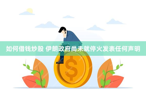 如何借钱炒股 伊朗政府尚未就停火发表任何声明
