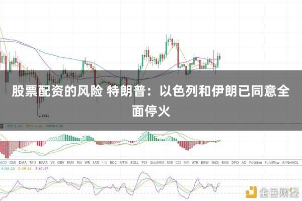 股票配资的风险 特朗普：以色列和伊朗已同意全面停火