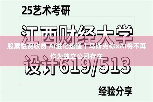 股票融资收费 AI进化速递丨马斯克称xAI将不再作为独立公司存在