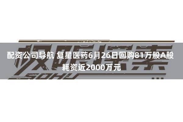 配资公司导航 复星医药6月26日回购81万股A股 耗资近2000万元