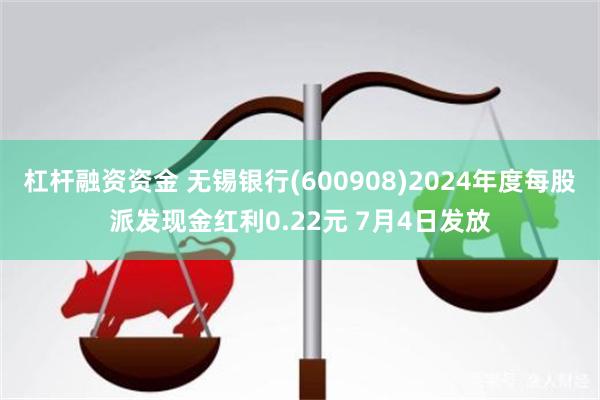 杠杆融资资金 无锡银行(600908)2024年度每股派发现金红利0.22元 7月4日发放