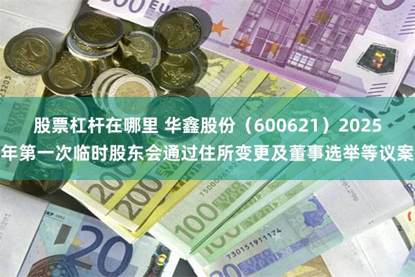 股票杠杆在哪里 华鑫股份（600621）2025年第一次临时股东会通过住所变更及董事选举等议案