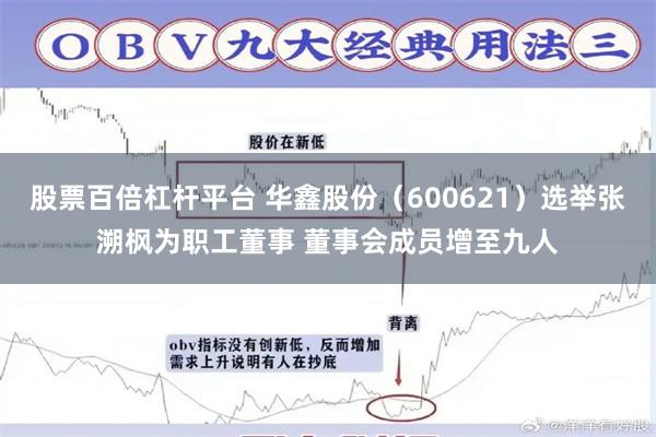 股票百倍杠杆平台 华鑫股份（600621）选举张溯枫为职工董事 董事会成员增至九人