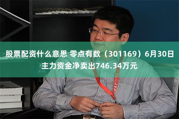 股票配资什么意思 零点有数（301169）6月30日主力资金净卖出746.34万元