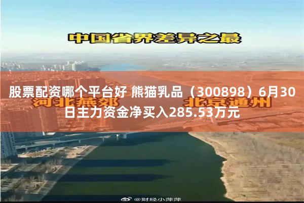 股票配资哪个平台好 熊猫乳品（300898）6月30日主力资金净买入285.53万元
