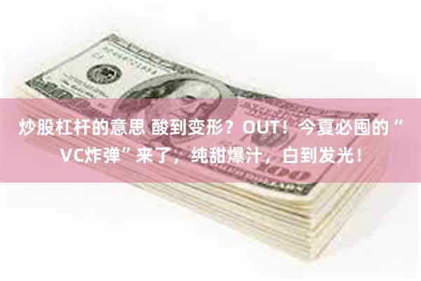 炒股杠杆的意思 酸到变形？OUT！今夏必囤的“VC炸弹”来了，纯甜爆汁，白到发光！
