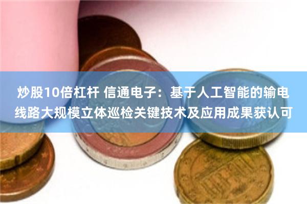 炒股10倍杠杆 信通电子：基于人工智能的输电线路大规模立体巡检关键技术及应用成果获认可