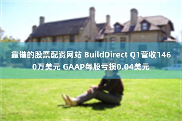 靠谱的股票配资网站 BuildDirect Q1营收1460万美元 GAAP每股亏损0.04美元