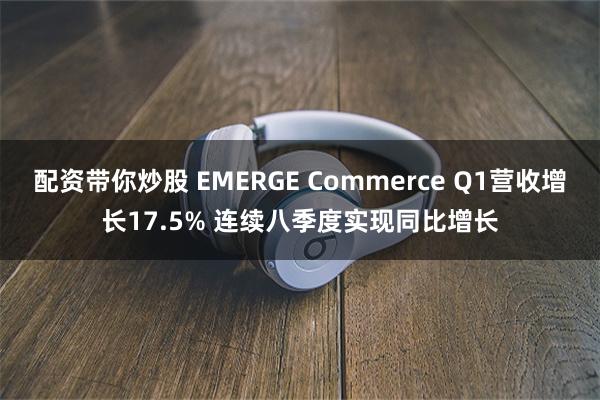 配资带你炒股 EMERGE Commerce Q1营收增长17.5% 连续八季度实现同比增长