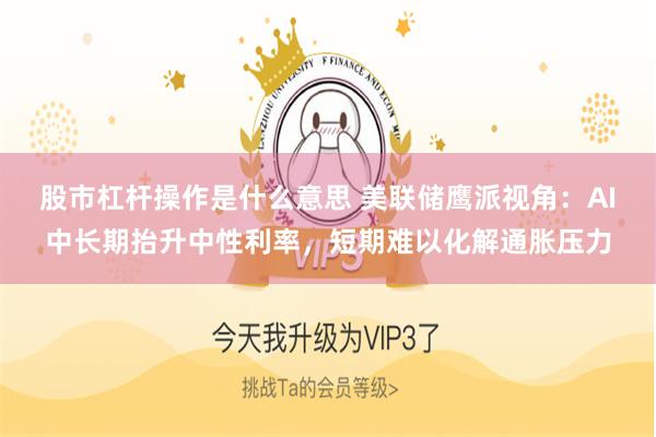 股市杠杆操作是什么意思 美联储鹰派视角:AI中长期抬升中性利率,短期难以化解通胀压力