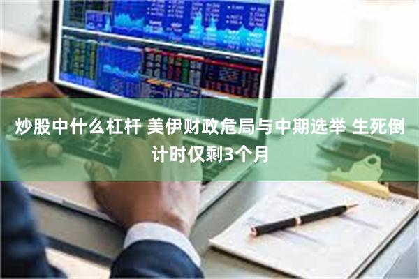 炒股中什么杠杆 美伊财政危局与中期选举 生死倒计时仅剩3个月