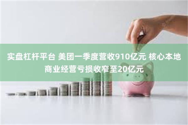 实盘杠杆平台 美团一季度营收910亿元 核心本地商业经营亏损收窄至20亿元