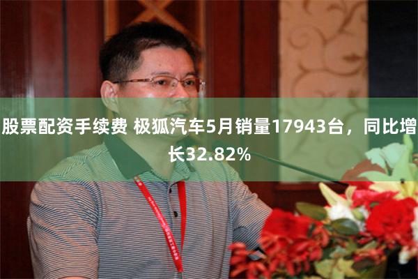 股票配资手续费 极狐汽车5月销量17943台，同比增长32.82%