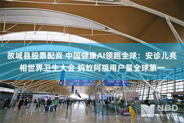 故城县股票配资 中国健康AI领跑全球：安诊儿亮相世界卫生大会 蚂蚁阿福用户量全球第一