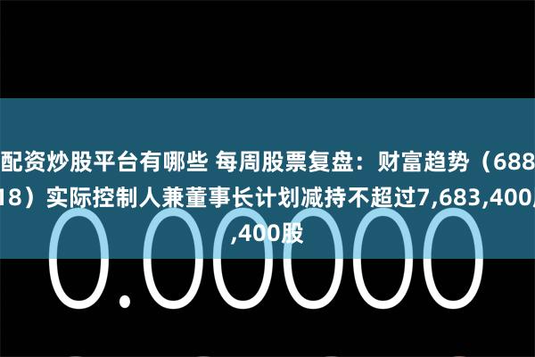 配资炒股平台有哪些 每周股票复盘：财富趋势（688318）实际控制人兼董事长计划减持不超过7,683,400股