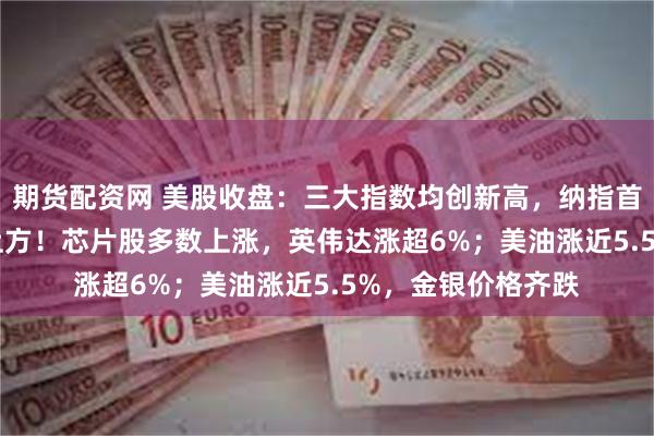期货配资网 美股收盘：三大指数均创新高，纳指首次收于27000点上方！芯片股多数上涨，英伟达涨超6%；美油涨近5.5%，金银价格齐跌