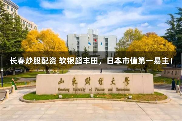 长春炒股配资 软银超丰田，日本市值第一易主！