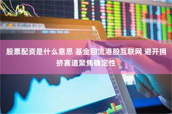 股票配资是什么意思 基金回流港股互联网 避开拥挤赛道聚焦确定性