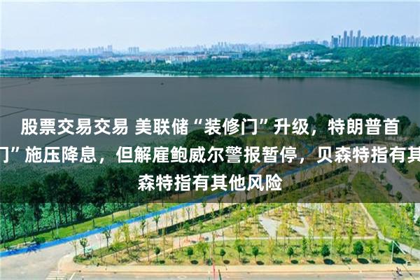 股票交易交易 美联储“装修门”升级，特朗普首次“上门”施压降息，但解雇鲍威尔警报暂停，贝森特指有其他风险