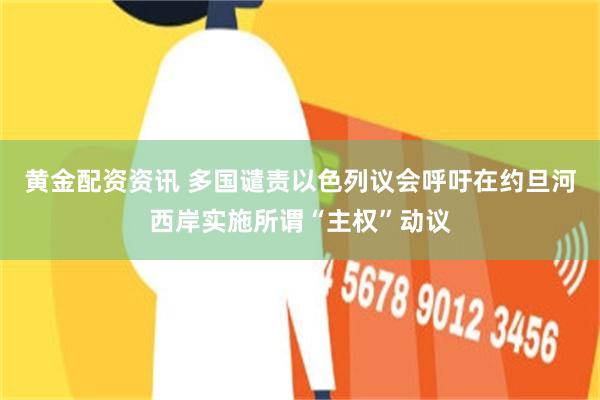 黄金配资资讯 多国谴责以色列议会呼吁在约旦河西岸实施所谓“主权”动议