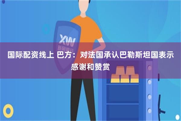 国际配资线上 巴方：对法国承认巴勒斯坦国表示感谢和赞赏