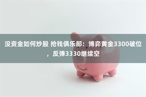 没资金如何炒股 抢钱俱乐部：博弈黄金3300破位，反弹3330继续空