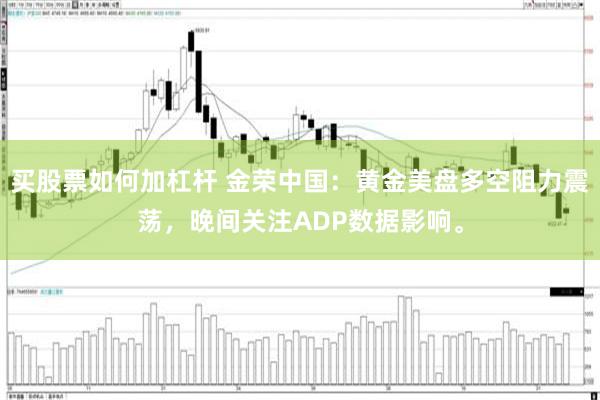 买股票如何加杠杆 金荣中国：黄金美盘多空阻力震荡，晚间关注ADP数据影响。