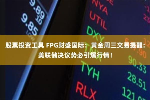 股票投资工具 FPG财盛国际：黄金周三交易提醒:美联储决议势必引爆行情！