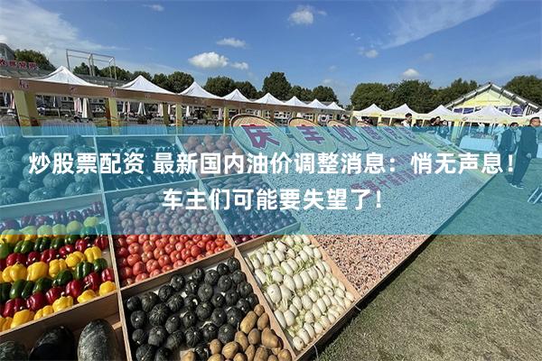 炒股票配资 最新国内油价调整消息：悄无声息！车主们可能要失望了！