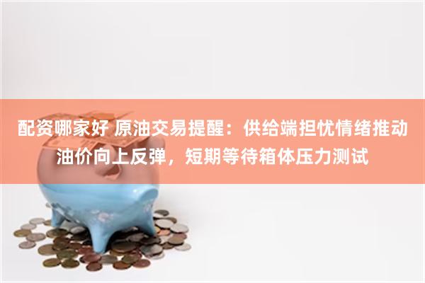 配资哪家好 原油交易提醒：供给端担忧情绪推动油价向上反弹，短期等待箱体压力测试