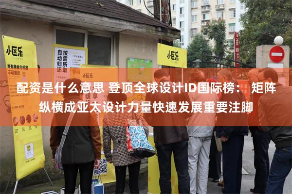 配资是什么意思 登顶全球设计ID国际榜： 矩阵纵横成亚太设计力量快速发展重要注脚